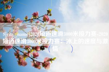 山南2020短道速滑3000米接力赛-2020短道速滑3000米接力赛：冰上的速度与激情