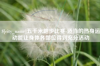 山南五千米跑步比赛-适当的热身运动能让身体各部位得到充分活动