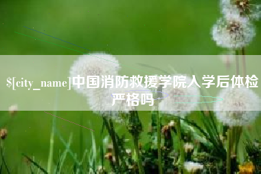 山南中国消防救援学院入学后体检严格吗