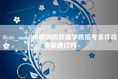 山南中国消防救援学院报考条件政审能通过吗