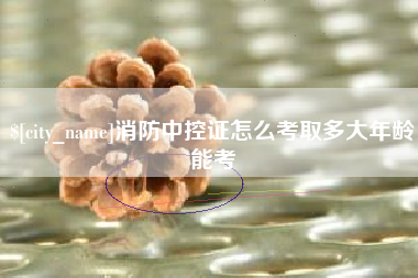 山南消防中控证怎么考取多大年龄能考